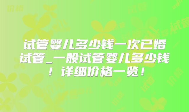 试管婴儿多少钱一次已婚试管_一般试管婴儿多少钱！详细价格一览！