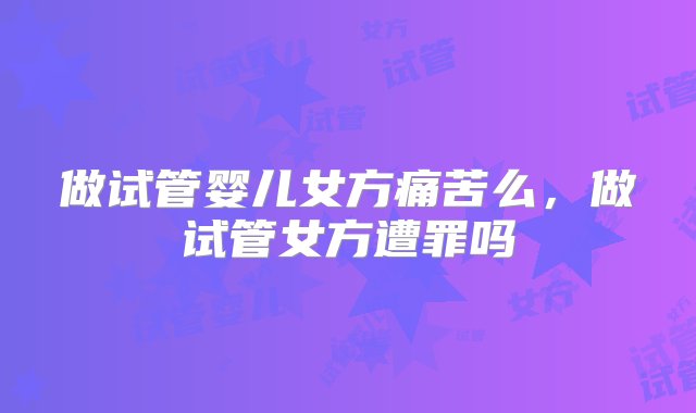 做试管婴儿女方痛苦么，做试管女方遭罪吗