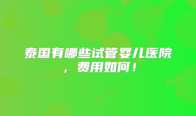 泰国有哪些试管婴儿医院，费用如何！