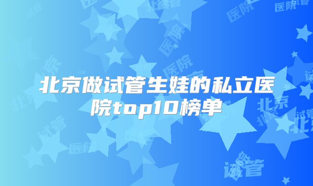 北京做试管生娃的私立医院top10榜单