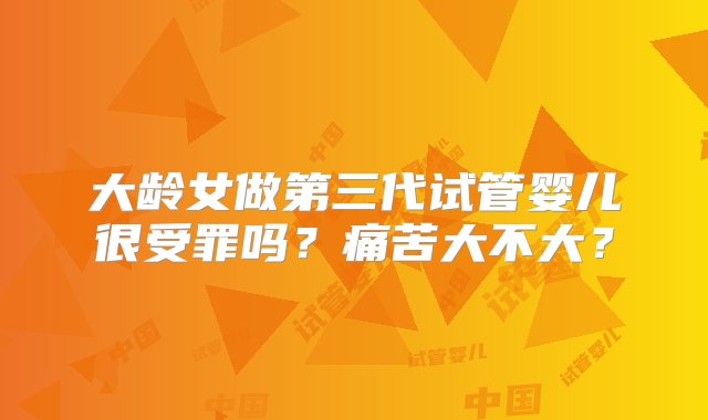 大龄女做第三代试管婴儿很受罪吗？痛苦大不大？