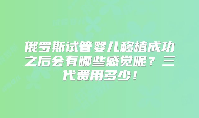 俄罗斯试管婴儿移植成功之后会有哪些感觉呢？三代费用多少！