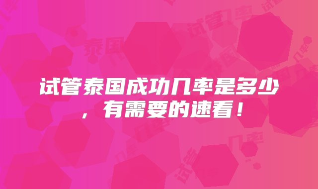 试管泰国成功几率是多少，有需要的速看！