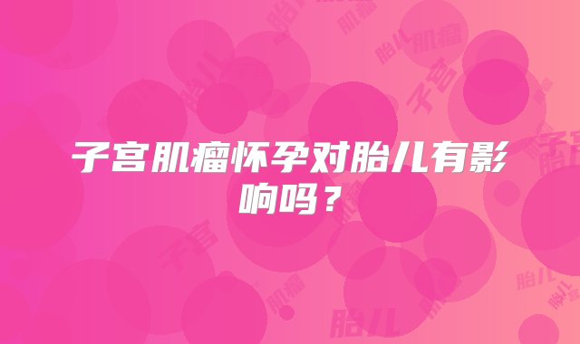 子宫肌瘤怀孕对胎儿有影响吗？