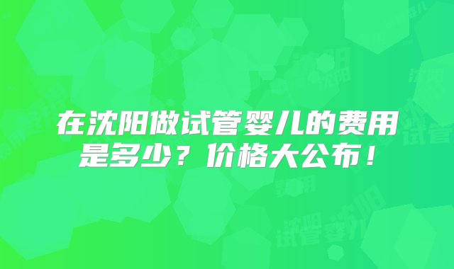 在沈阳做试管婴儿的费用是多少？价格大公布！