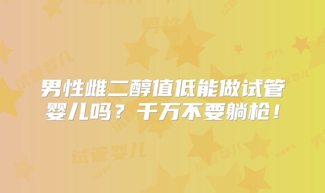 男性雌二醇值低能做试管婴儿吗？千万不要躺枪！