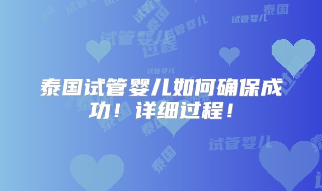 泰国试管婴儿如何确保成功！详细过程！