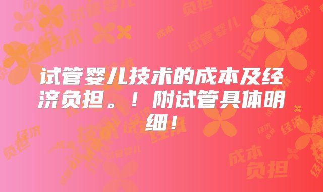 试管婴儿技术的成本及经济负担。！附试管具体明细！