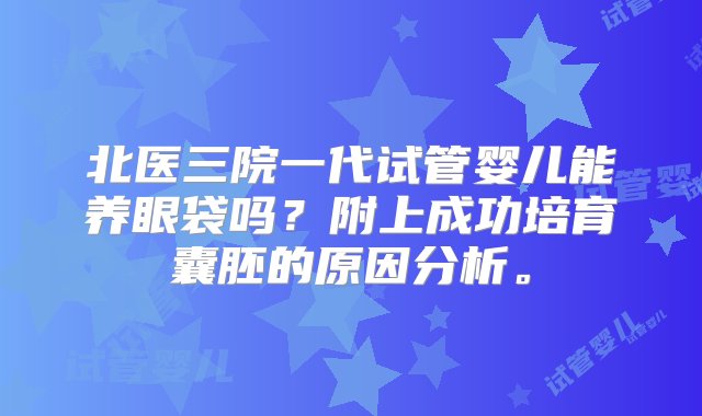 北医三院一代试管婴儿能养眼袋吗？附上成功培育囊胚的原因分析。