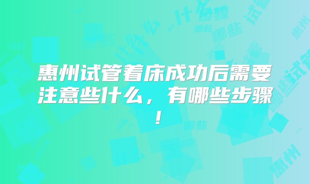 惠州试管着床成功后需要注意些什么，有哪些步骤！