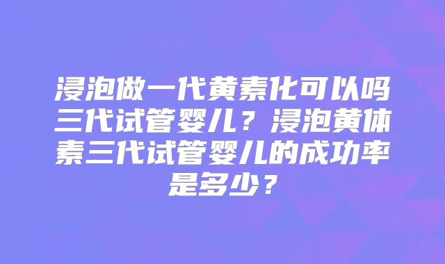 浸泡做一代黄素化可以吗三代试管婴儿？浸泡黄体素三代试管婴儿的成功率是多少？