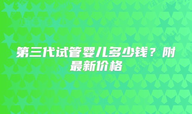 第三代试管婴儿多少钱？附最新价格