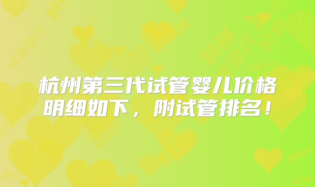 杭州第三代试管婴儿价格明细如下，附试管排名！