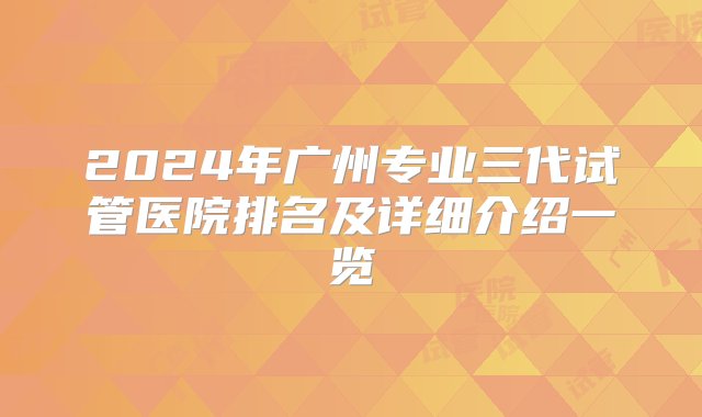 2024年广州专业三代试管医院排名及详细介绍一览