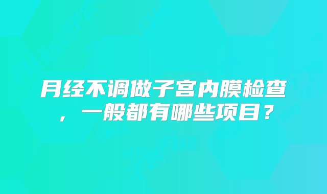 月经不调做子宫内膜检查，一般都有哪些项目？