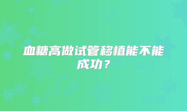 血糖高做试管移植能不能成功？