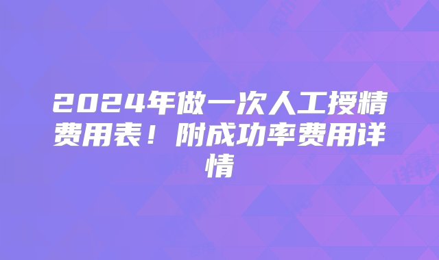 2024年做一次人工授精费用表！附成功率费用详情