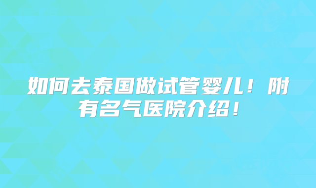 如何去泰国做试管婴儿！附有名气医院介绍！