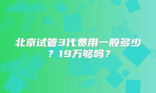 北京试管3代费用一般多少？19万够吗？