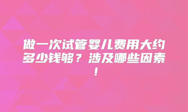 做一次试管婴儿费用大约多少钱够？涉及哪些因素！