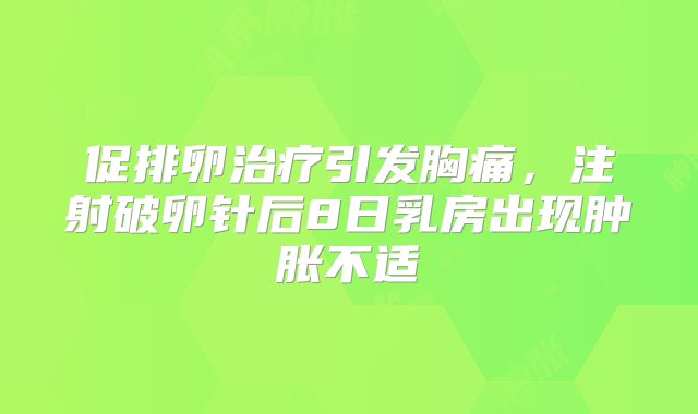 促排卵治疗引发胸痛，注射破卵针后8日乳房出现肿胀不适