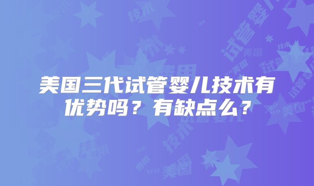 美国三代试管婴儿技术有优势吗？有缺点么？