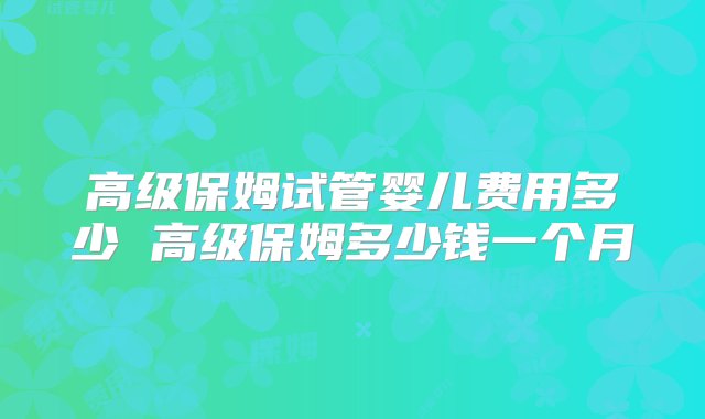 高级保姆试管婴儿费用多少 高级保姆多少钱一个月