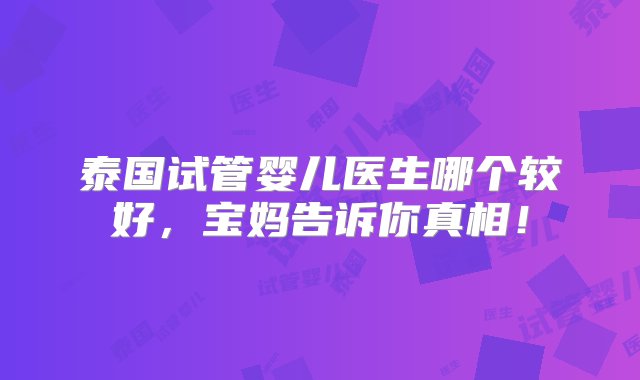 泰国试管婴儿医生哪个较好，宝妈告诉你真相！