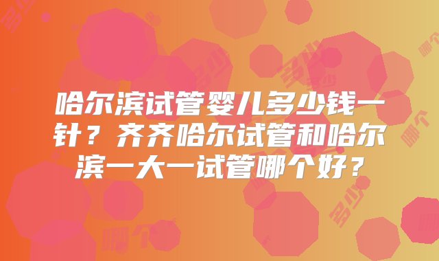 哈尔滨试管婴儿多少钱一针？齐齐哈尔试管和哈尔滨一大一试管哪个好？