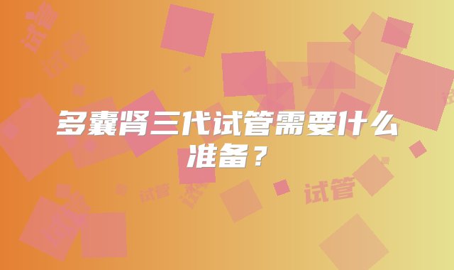 多囊肾三代试管需要什么准备？