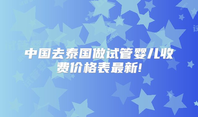 中国去泰国做试管婴儿收费价格表最新!