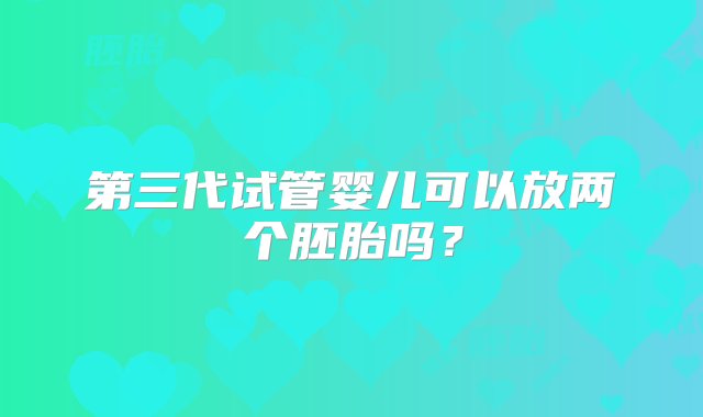 第三代试管婴儿可以放两个胚胎吗？