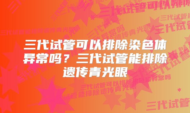 三代试管可以排除染色体异常吗？三代试管能排除遗传青光眼