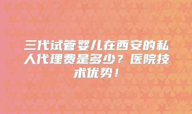 三代试管婴儿在西安的私人代理费是多少？医院技术优势！