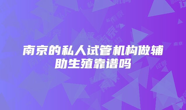 南京的私人试管机构做辅助生殖靠谱吗