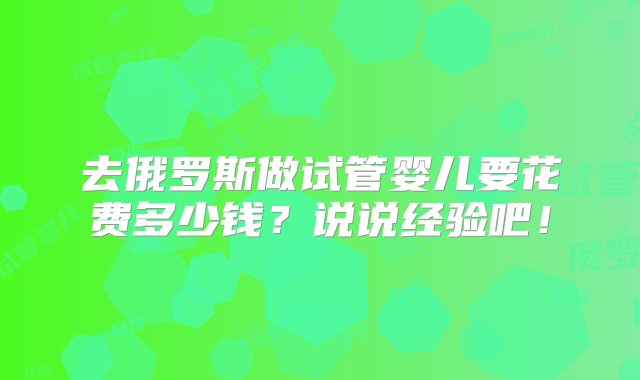 去俄罗斯做试管婴儿要花费多少钱？说说经验吧！