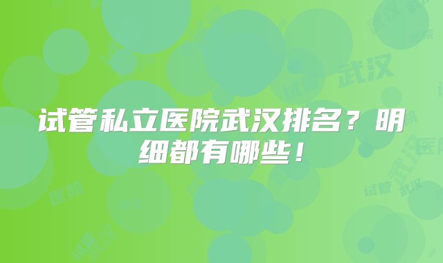 试管私立医院武汉排名？明细都有哪些！