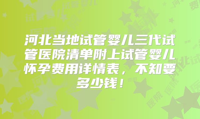 河北当地试管婴儿三代试管医院清单附上试管婴儿怀孕费用详情表，不知要多少钱！