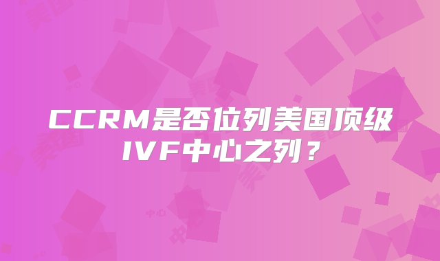 CCRM是否位列美国顶级IVF中心之列？