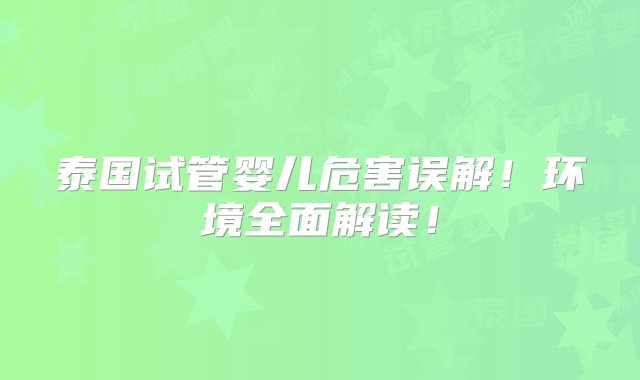 泰国试管婴儿危害误解！环境全面解读！