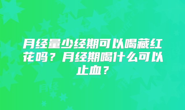 月经量少经期可以喝藏红花吗？月经期喝什么可以止血？