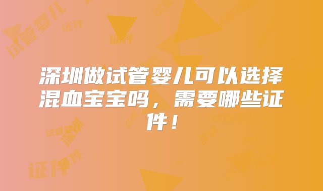 深圳做试管婴儿可以选择混血宝宝吗，需要哪些证件！