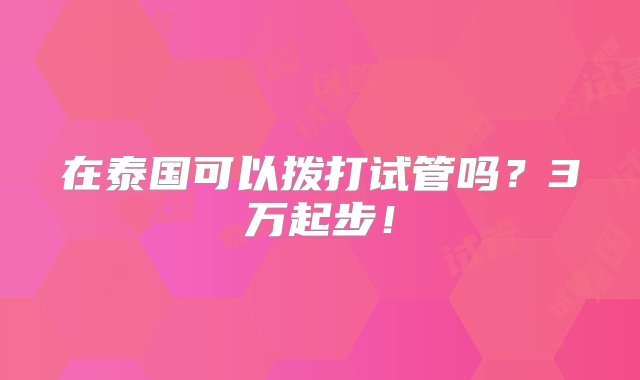 在泰国可以拨打试管吗？3万起步！