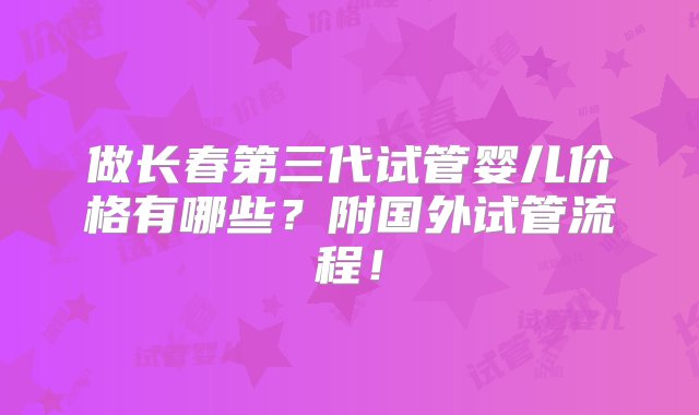 做长春第三代试管婴儿价格有哪些？附国外试管流程！