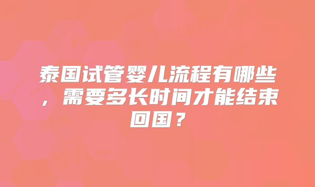 泰国试管婴儿流程有哪些，需要多长时间才能结束回国？