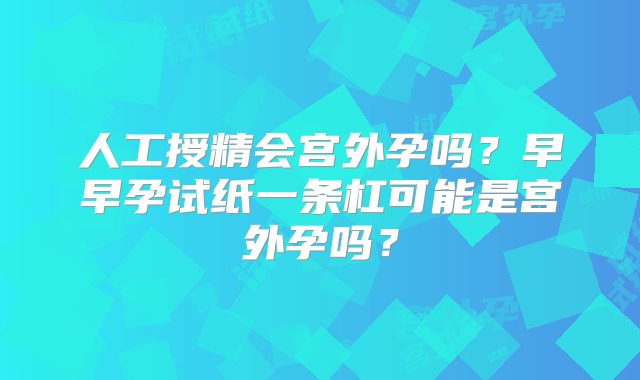 人工授精会宫外孕吗？早早孕试纸一条杠可能是宫外孕吗？