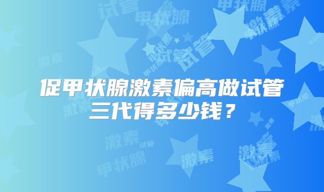 促甲状腺激素偏高做试管三代得多少钱？