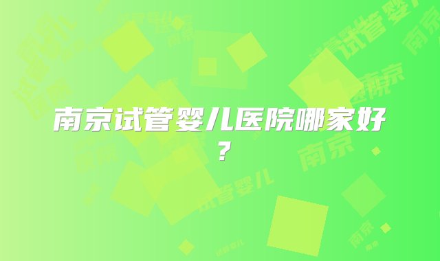 南京试管婴儿医院哪家好？