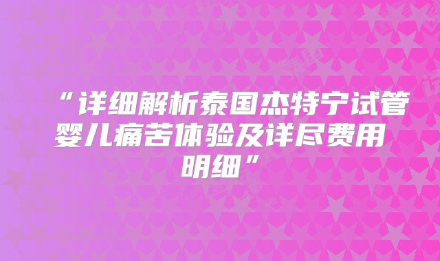 “详细解析泰国杰特宁试管婴儿痛苦体验及详尽费用明细”