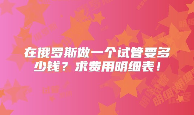 在俄罗斯做一个试管要多少钱？求费用明细表！